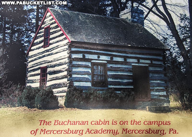 The cabin that president James Buchanan grew up in is now located in Mercersburg Pennsylvania.